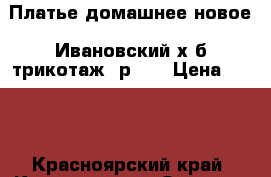 Платье домашнее новое, Ивановский х/б трикотаж, р.56 › Цена ­ 350 - Красноярский край, Красноярск г. Одежда, обувь и аксессуары » Женская одежда и обувь   . Красноярский край,Красноярск г.